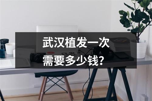 武汉植发一次需要多少钱？