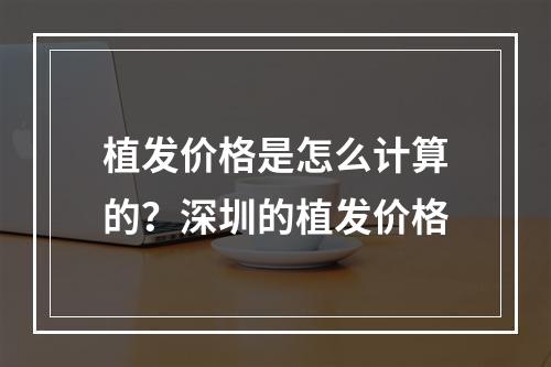 植发价格是怎么计算的？深圳的植发价格