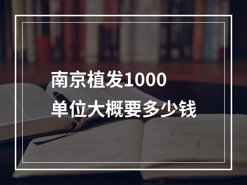 南京植发1000单位大概要多少钱