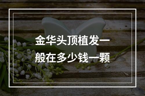 金华头顶植发一般在多少钱一颗