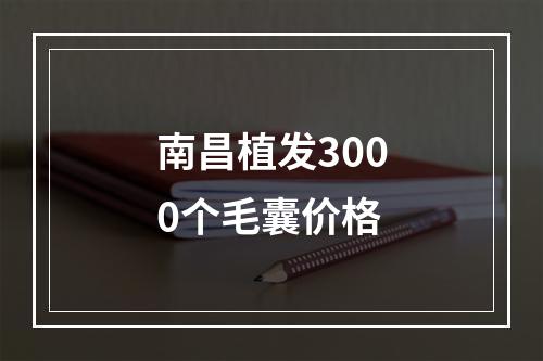 南昌植发3000个毛囊价格