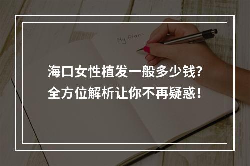 海口女性植发一般多少钱？全方位解析让你不再疑惑！