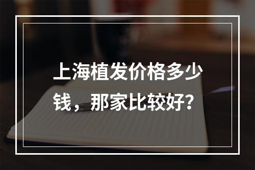 上海植发价格多少钱，那家比较好？