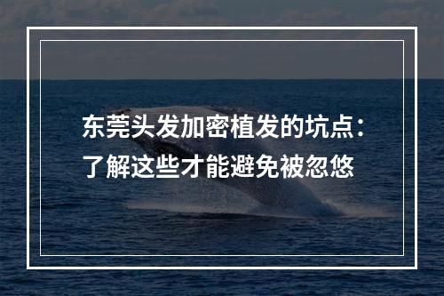 东莞头发加密植发的坑点：了解这些才能避免被忽悠