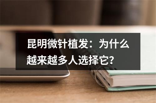 昆明微针植发：为什么越来越多人选择它？