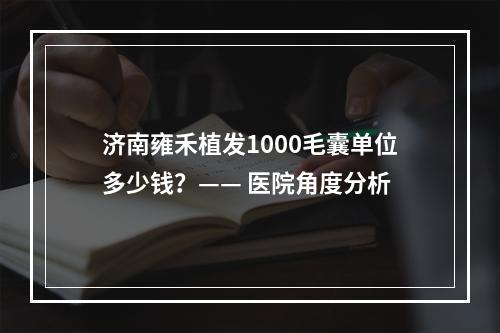 济南雍禾植发1000毛囊单位多少钱？—— 医院角度分析