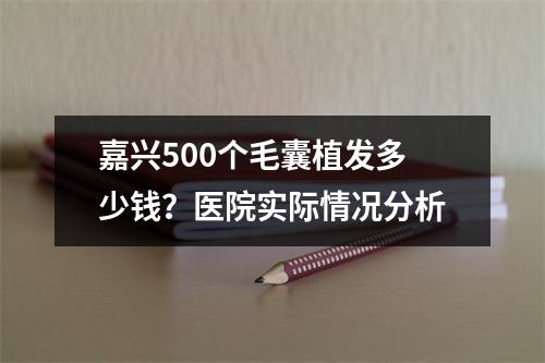 嘉兴500个毛囊植发多少钱？医院实际情况分析