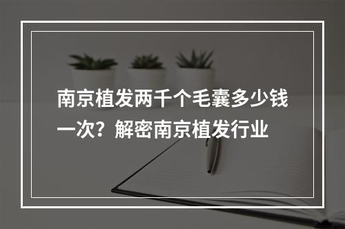 南京植发两千个毛囊多少钱一次？解密南京植发行业