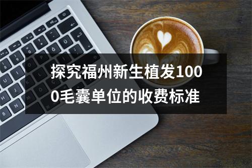 探究福州新生植发1000毛囊单位的收费标准