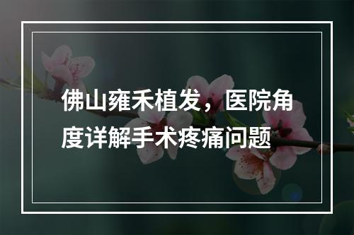 佛山雍禾植发，医院角度详解手术疼痛问题