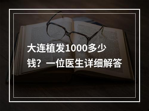 大连植发1000多少钱？一位医生详细解答