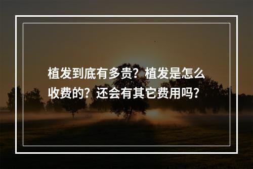 植发到底有多贵？植发是怎么收费的？还会有其它费用吗？