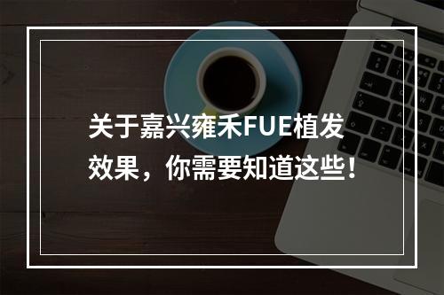 关于嘉兴雍禾FUE植发效果，你需要知道这些！