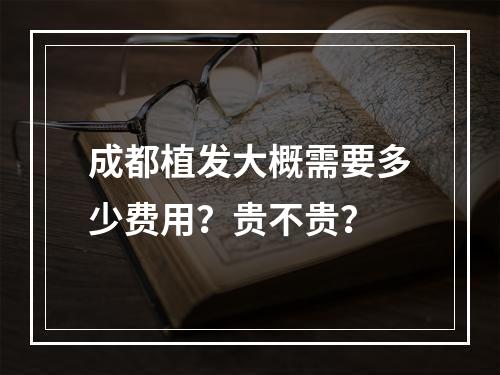 成都植发大概需要多少费用？贵不贵？