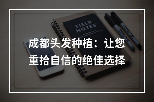 成都头发种植：让您重拾自信的绝佳选择