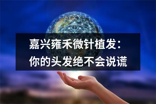 嘉兴雍禾微针植发：你的头发绝不会说谎