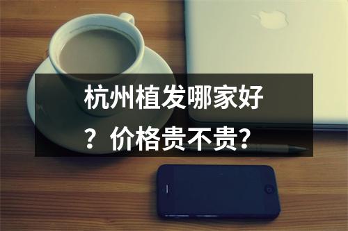 杭州植发哪家好？价格贵不贵？