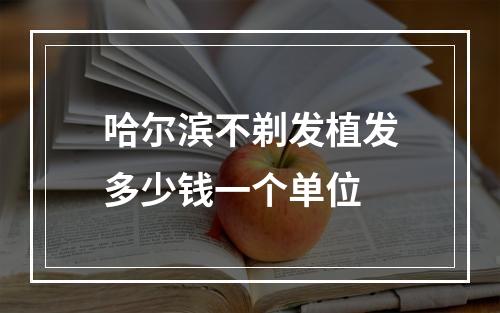 哈尔滨不剃发植发多少钱一个单位