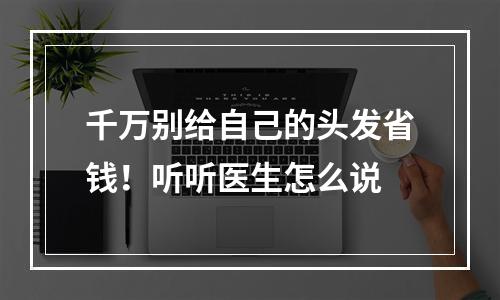 千万别给自己的头发省钱！听听医生怎么说