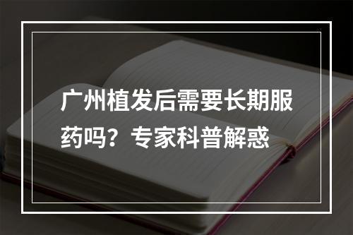 广州植发后需要长期服药吗？专家科普解惑