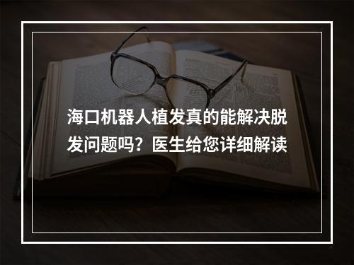 海口机器人植发真的能解决脱发问题吗？医生给您详细解读