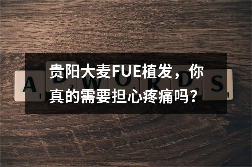 贵阳大麦FUE植发，你真的需要担心疼痛吗？