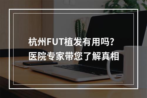 杭州FUT植发有用吗？医院专家带您了解真相