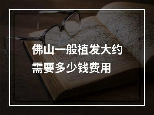 佛山一般植发大约需要多少钱费用