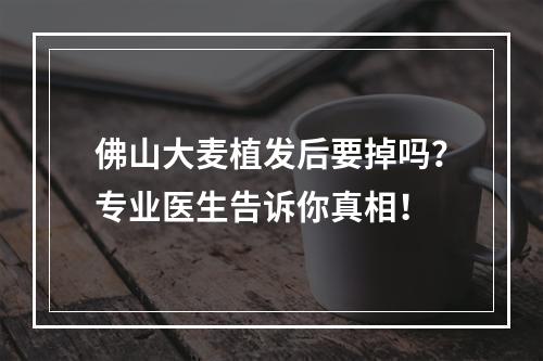 佛山大麦植发后要掉吗？专业医生告诉你真相！