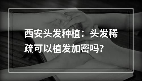 西安头发种植：头发稀疏可以植发加密吗？