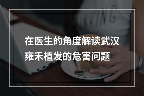 在医生的角度解读武汉雍禾植发的危害问题