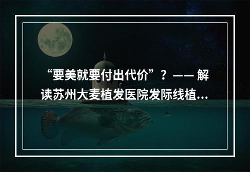 “要美就要付出代价”？—— 解读苏州大麦植发医院发际线植发收费贵的背后原因