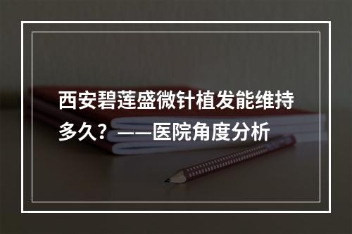 西安碧莲盛微针植发能维持多久？——医院角度分析