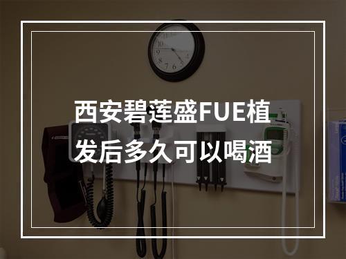 西安碧莲盛FUE植发后多久可以喝酒