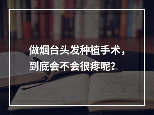 做烟台头发种植手术，到底会不会很疼呢？