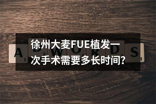 徐州大麦FUE植发一次手术需要多长时间？