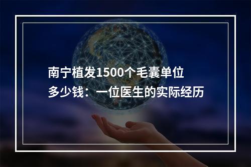 南宁植发1500个毛囊单位多少钱：一位医生的实际经历