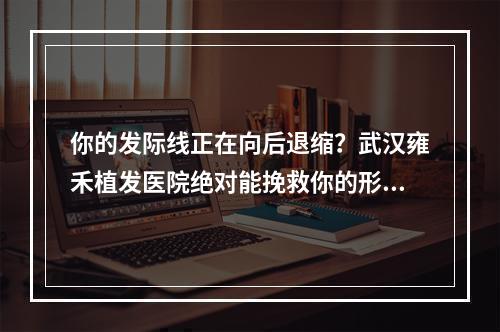 你的发际线正在向后退缩？武汉雍禾植发医院绝对能挽救你的形象！