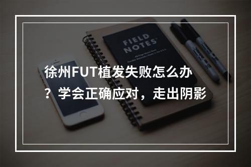 徐州FUT植发失败怎么办？学会正确应对，走出阴影