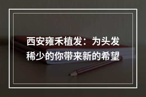 西安雍禾植发：为头发稀少的你带来新的希望