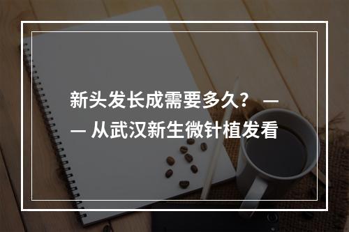 新头发长成需要多久？ —— 从武汉新生微针植发看