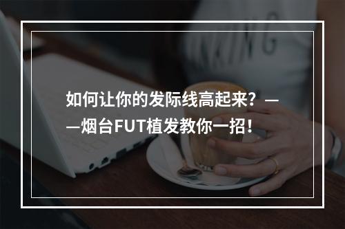 如何让你的发际线高起来？——烟台FUT植发教你一招！