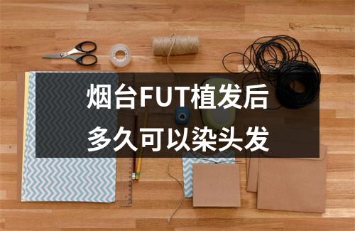 烟台FUT植发后多久可以染头发