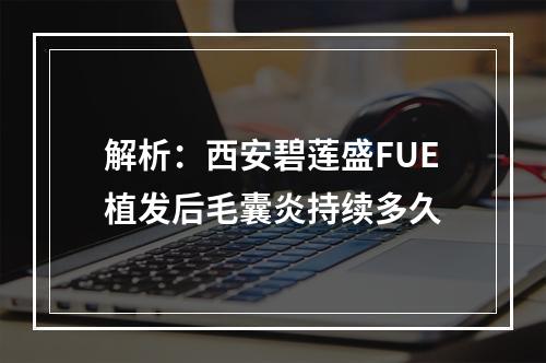 解析：西安碧莲盛FUE植发后毛囊炎持续多久