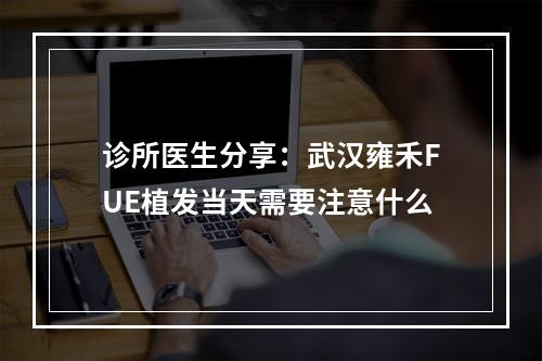 诊所医生分享：武汉雍禾FUE植发当天需要注意什么