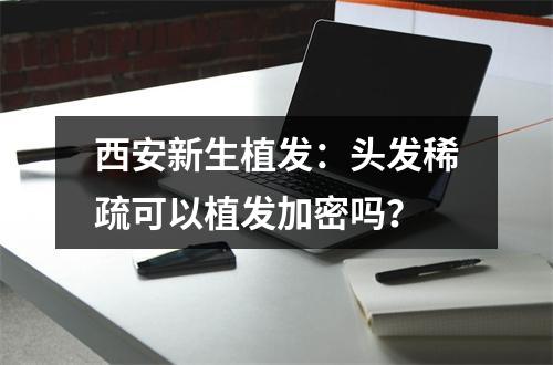 西安新生植发：头发稀疏可以植发加密吗？