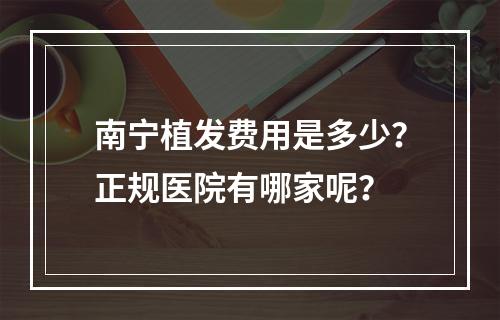 南宁植发费用是多少？正规医院有哪家呢？