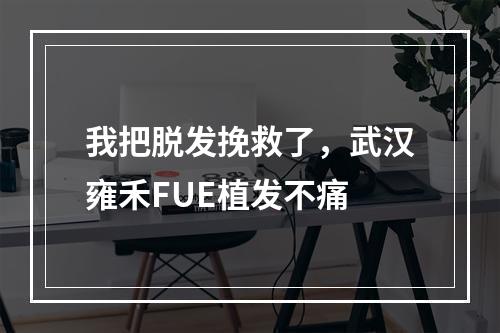 我把脱发挽救了，武汉雍禾FUE植发不痛