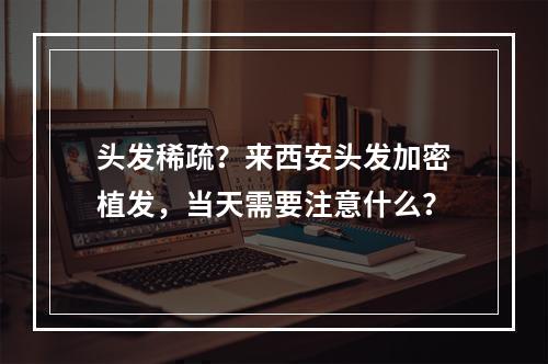 头发稀疏？来西安头发加密植发，当天需要注意什么？