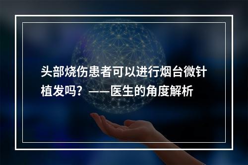 头部烧伤患者可以进行烟台微针植发吗？——医生的角度解析